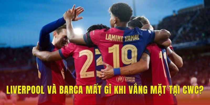 Liverpool và Barca mất gì khi vắng mặt tại CWC?